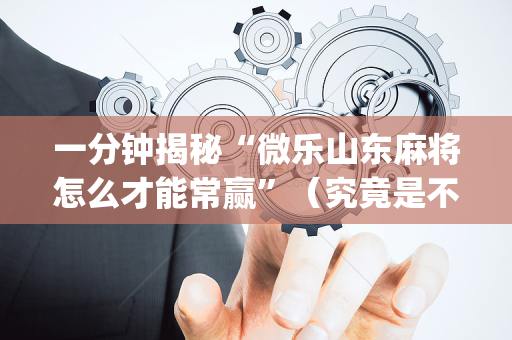 一分钟揭秘“微乐山东麻将怎么才能常赢”（究竟是不是有挂)