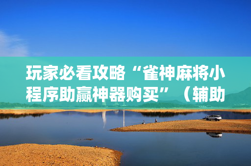玩家必看攻略“雀神麻将小程序助赢神器购买”（辅助器通用版)