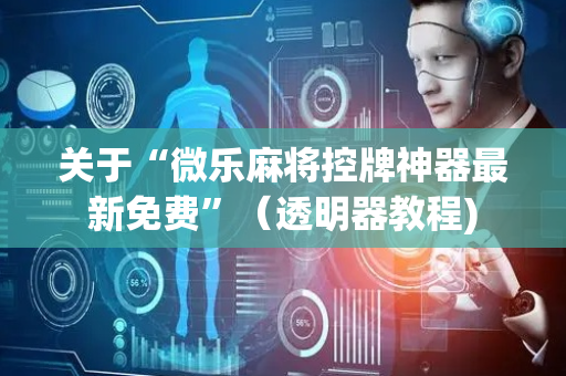 关于“微乐麻将控牌神器最新免费”（透明器教程)