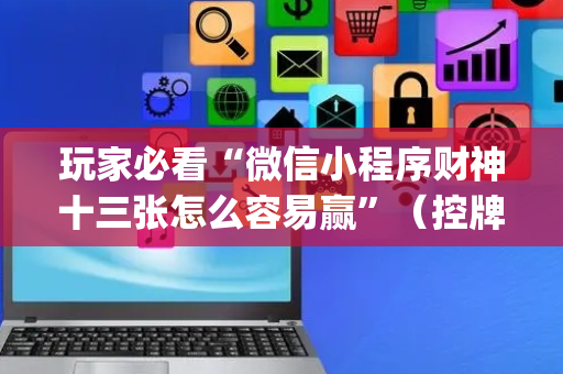 玩家必看“微信小程序财神十三张怎么容易赢”（控牌神器)
