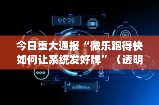 今日重大通报“微乐跑得快如何让系统发好牌”（透明挂辅助器)