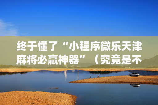 终于懂了“小程序微乐天津麻将必赢神器”（究竟是不是有挂)