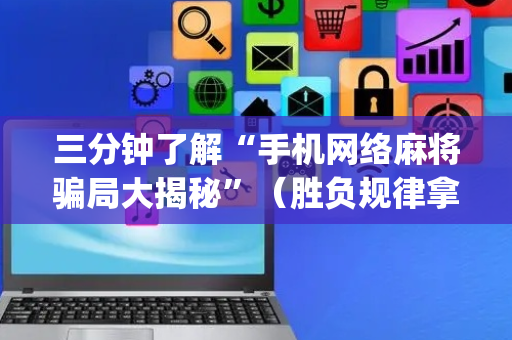 三分钟了解“手机网络麻将骗局大揭秘”（胜负规律拿好牌)