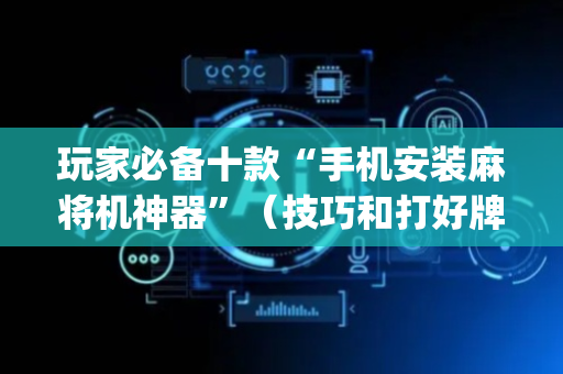 玩家必备十款“手机安装麻将机神器”（技巧和打好牌方法)