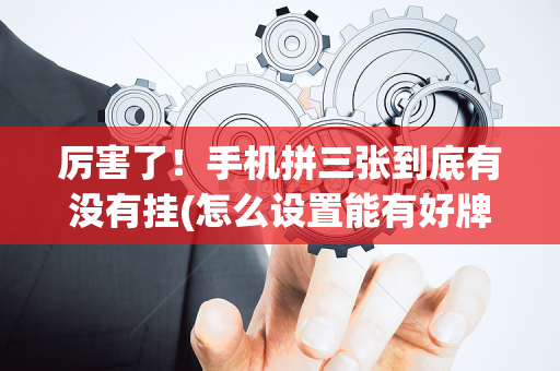 厉害了！手机拼三张到底有没有挂(怎么设置能有好牌)