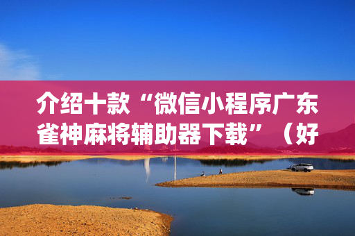 介绍十款“微信小程序广东雀神麻将辅助器下载”（好友房怎么才能赢)