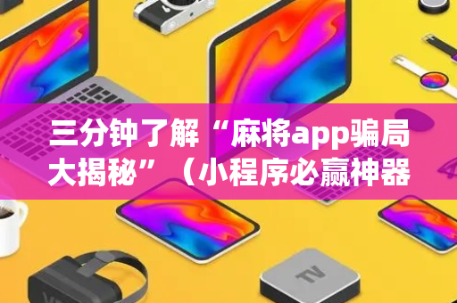 三分钟了解“麻将app骗局大揭秘”（小程序必赢神器)
