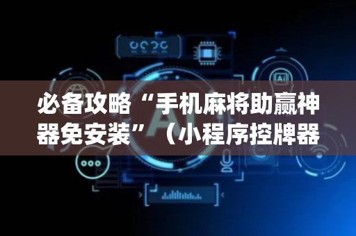 必备攻略“手机麻将助赢神器免安装”（小程序控牌器)