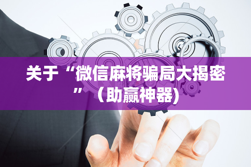 关于“微信麻将骗局大揭密”（助赢神器)