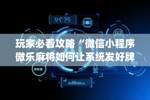 玩家必看攻略“微信小程序微乐麻将如何让系统发好牌”（辅助神器免费)