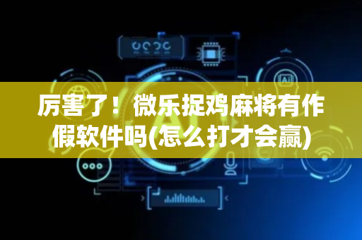 厉害了！微乐捉鸡麻将有作假软件吗(怎么打才会赢)