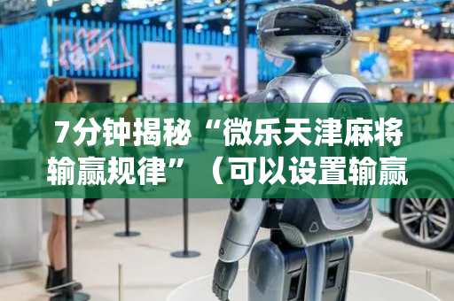 7分钟揭秘“微乐天津麻将输赢规律”（可以设置输赢吗)