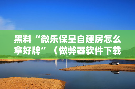 黑料“微乐保皇自建房怎么拿好牌”（做弊器软件下载)