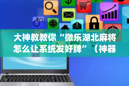 大神教教你“微乐湖北麻将怎么让系统发好牌”（神器通用版)