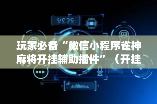 玩家必备“微信小程序雀神麻将开挂辅助插件”（开挂辅助器插件)