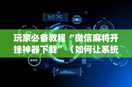玩家必备教程“微信麻将开挂神器下载”（如何让系统发好牌)