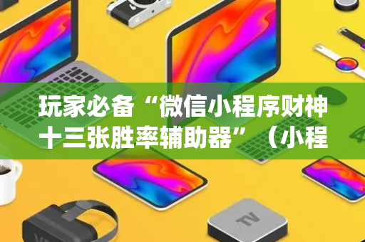玩家必备“微信小程序财神十三张胜率辅助器”（小程序辅助软件)