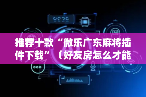 推荐十款“微乐广东麻将插件下载”（好友房怎么才能赢)