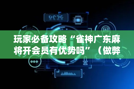 玩家必备攻略“雀神广东麻将开会员有优势吗”（做弊器软件下载)