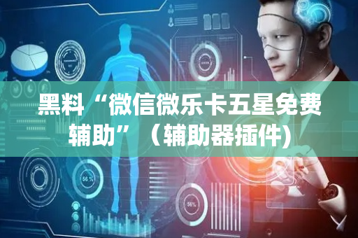 黑料“微信微乐卡五星免费辅助”（辅助器插件)
