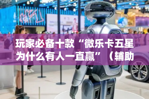 玩家必备十款“微乐卡五星为什么有人一直赢”（辅助器通用版)