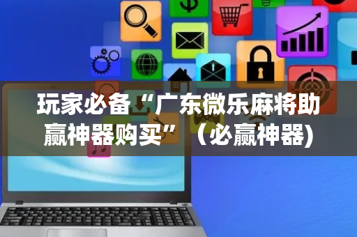 玩家必备“广东微乐麻将助赢神器购买”（必赢神器)