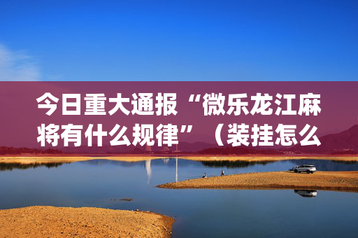 今日重大通报“微乐龙江麻将有什么规律”（装挂怎么安装)