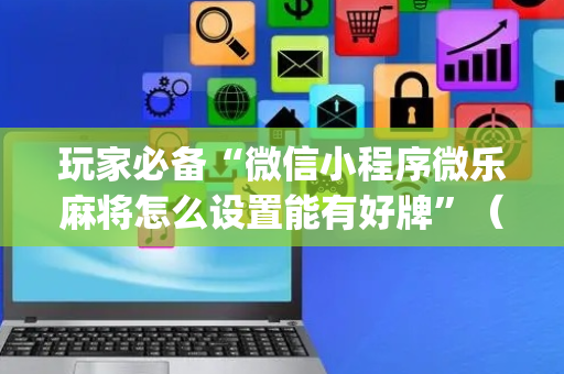 玩家必备“微信小程序微乐麻将怎么设置能有好牌”（控牌神器)