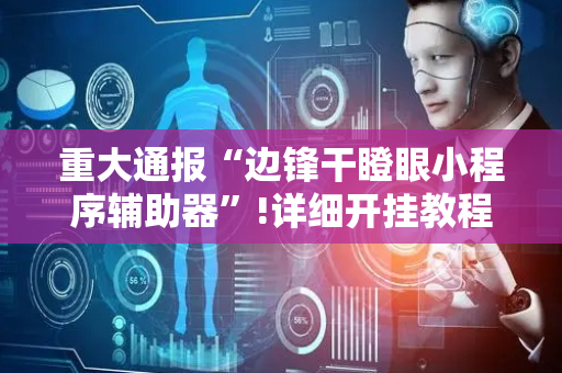 重大通报“边锋干瞪眼小程序辅助器”!详细开挂教程-抖音