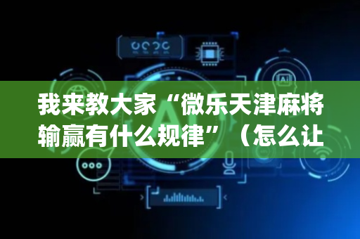 我来教大家“微乐天津麻将输赢有什么规律”（怎么让系统给你发好牌)