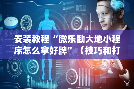 安装教程“微乐锄大地小程序怎么拿好牌”（技巧和打好牌方法)