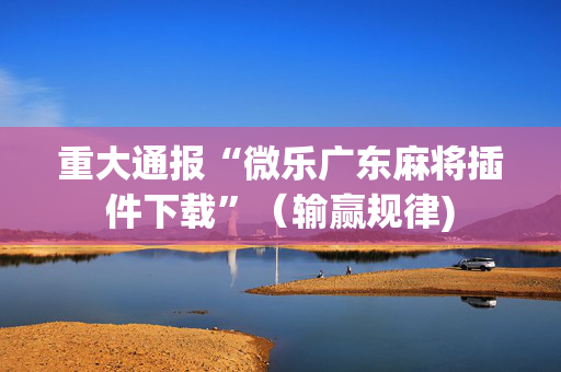 重大通报“微乐广东麻将插件下载”（输赢规律)