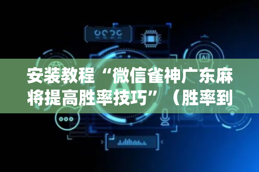 安装教程“微信雀神广东麻将提高胜率技巧”（胜率到哪调)