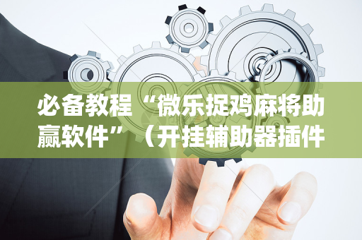 必备教程“微乐捉鸡麻将助赢软件”（开挂辅助器插件)