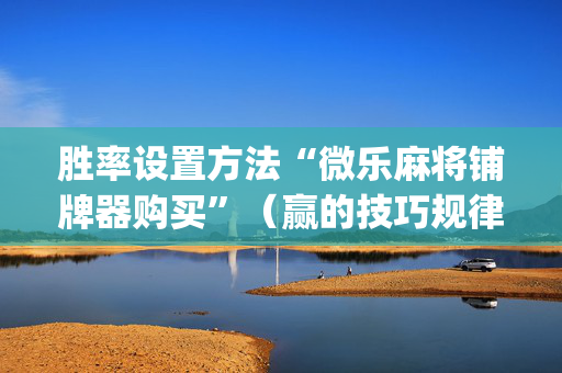 胜率设置方法“微乐麻将铺牌器购买”（赢的技巧规律)