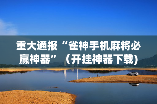 重大通报“雀神手机麻将必赢神器”（开挂神器下载)