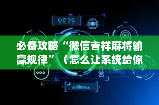 必备攻略“微信吉祥麻将输赢规律”（怎么让系统给你发好牌)