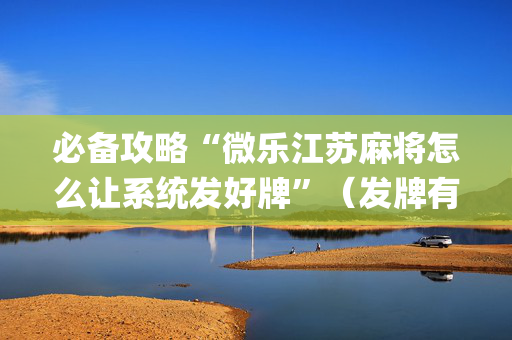 必备攻略“微乐江苏麻将怎么让系统发好牌”（发牌有什么规律吗)