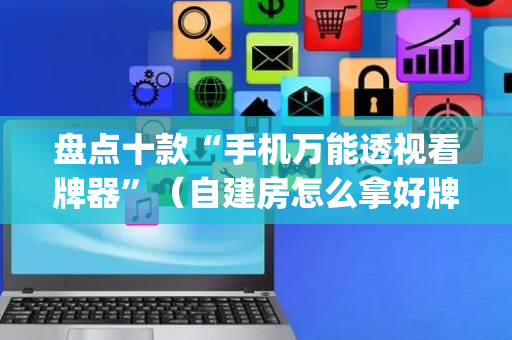 盘点十款“手机万能透视看牌器”（自建房怎么拿好牌)