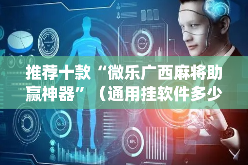 推荐十款“微乐广西麻将助赢神器”（通用挂软件多少钱)