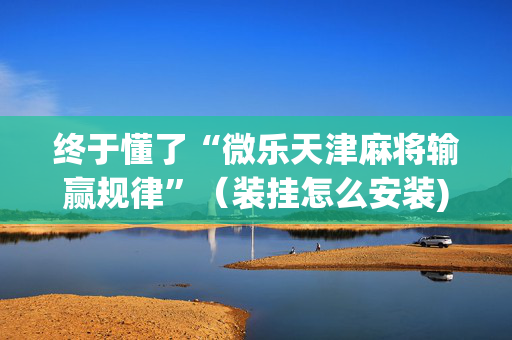 终于懂了“微乐天津麻将输赢规律”（装挂怎么安装)