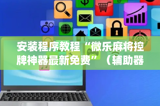 安装程序教程“微乐麻将控牌神器最新免费”（辅助器通用版)