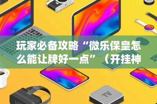 玩家必备攻略“微乐保皇怎么能让牌好一点”（开挂神器下载)