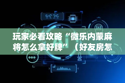 玩家必看攻略“微乐内蒙麻将怎么拿好牌”（好友房怎么才能赢)