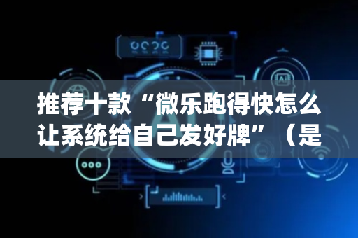 推荐十款“微乐跑得快怎么让系统给自己发好牌”（是否能开挂)