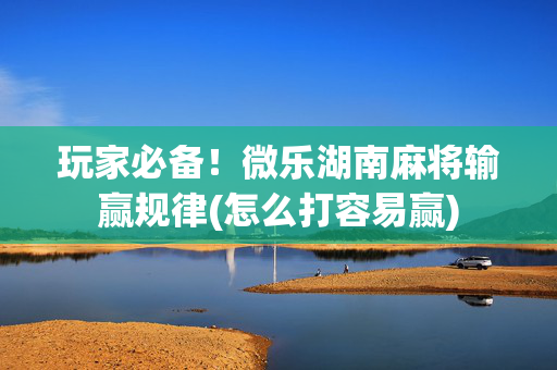 玩家必备！微乐湖南麻将输赢规律(怎么打容易赢)