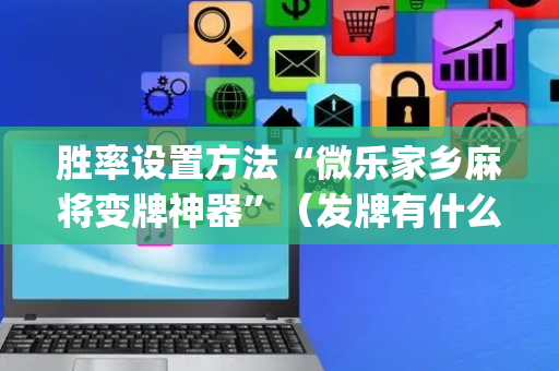 胜率设置方法“微乐家乡麻将变牌神器”（发牌有什么规律吗)