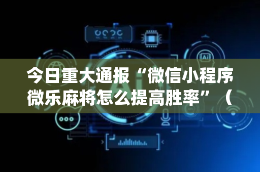 今日重大通报“微信小程序微乐麻将怎么提高胜率”（好友房怎么才能赢)