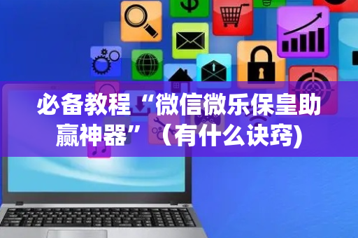 必备教程“微信微乐保皇助赢神器”（有什么诀窍)