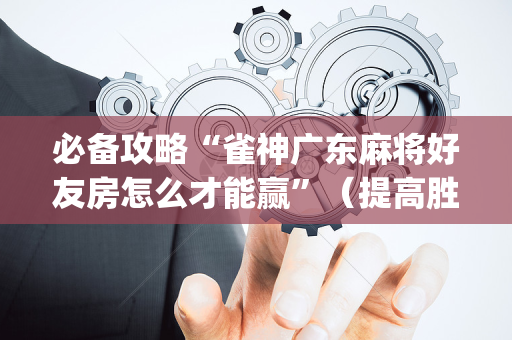 必备攻略“雀神广东麻将好友房怎么才能赢”（提高胜率软件)